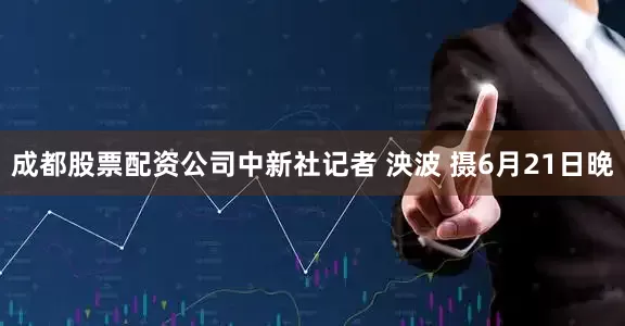 成都股票配资公司中新社记者 泱波 摄6月21日晚