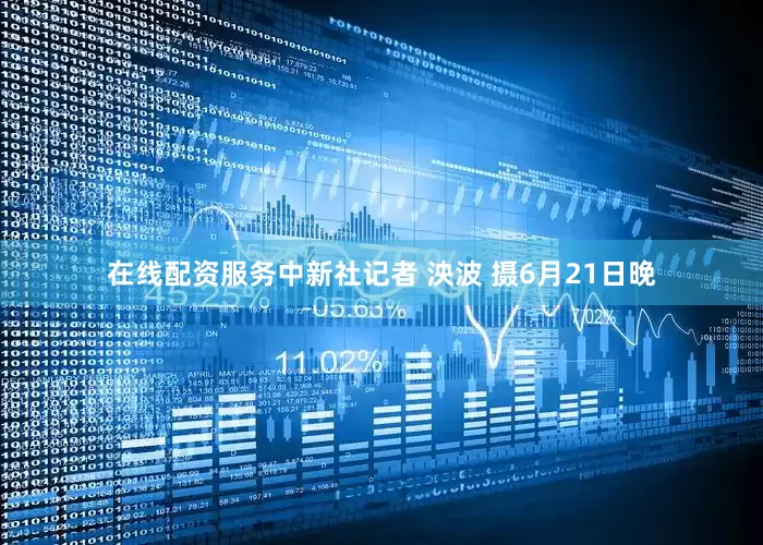 在线配资服务中新社记者 泱波 摄6月21日晚