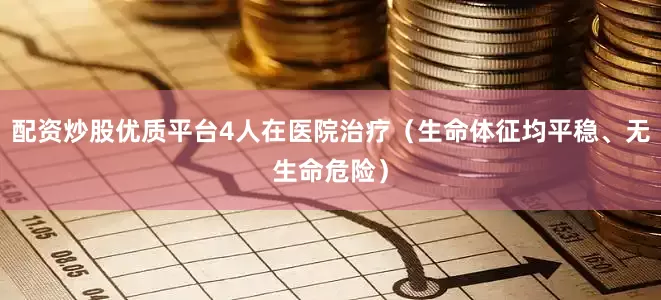 配资炒股优质平台4人在医院治疗（生命体征均平稳、无生命危险）