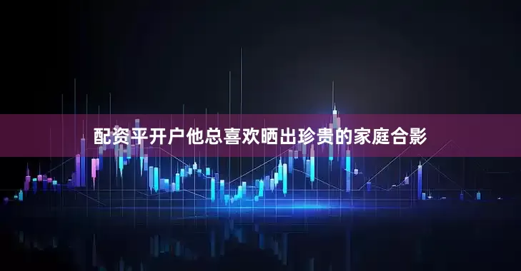 配资平开户他总喜欢晒出珍贵的家庭合影