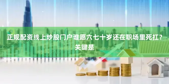 正规配资线上炒股门户谁愿六七十岁还在职场里死扛？关键是
