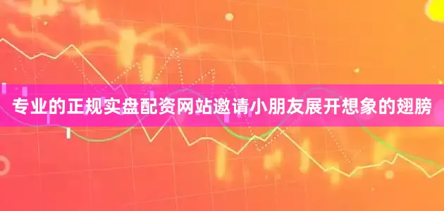 专业的正规实盘配资网站邀请小朋友展开想象的翅膀