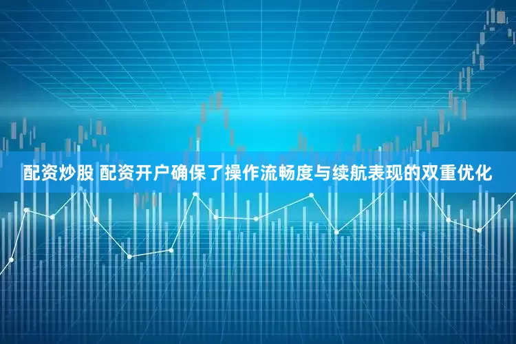 配资炒股 配资开户确保了操作流畅度与续航表现的双重优化