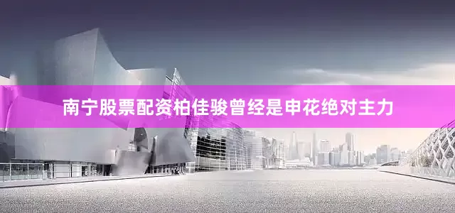 南宁股票配资柏佳骏曾经是申花绝对主力