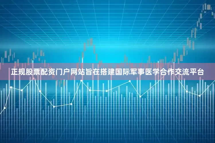 正规股票配资门户网站旨在搭建国际军事医学合作交流平台