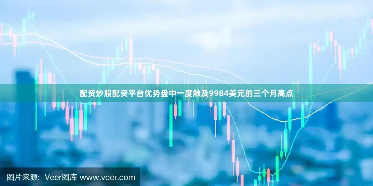 配资炒股配资平台优势盘中一度触及9984美元的三个月高点