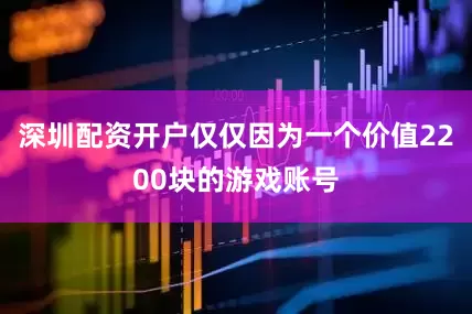 深圳配资开户仅仅因为一个价值2200块的游戏账号
