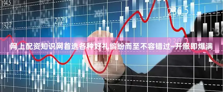 网上配资知识网首选各种好礼缤纷而至不容错过~开服即爆满