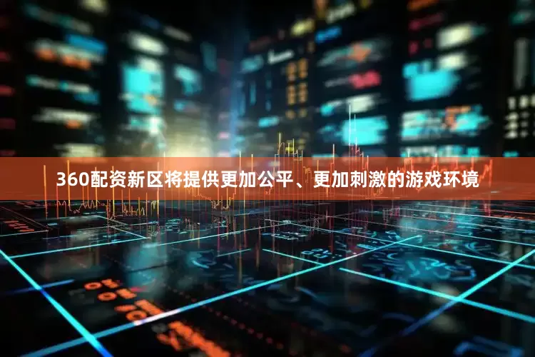 360配资新区将提供更加公平、更加刺激的游戏环境