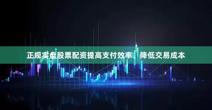 正规实盘股票配资提高支付效率、降低交易成本