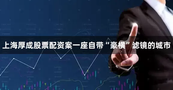 上海厚成股票配资案一座自带“豪横”滤镜的城市