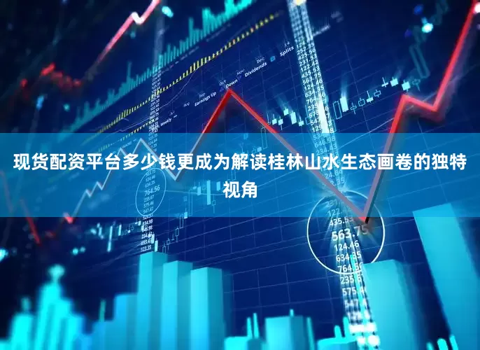 现货配资平台多少钱更成为解读桂林山水生态画卷的独特视角