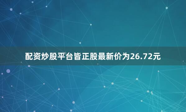 配资炒股平台皆正股最新价为26.72元