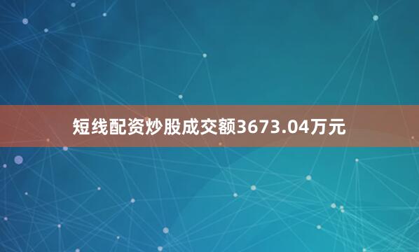 短线配资炒股成交额3673.04万元