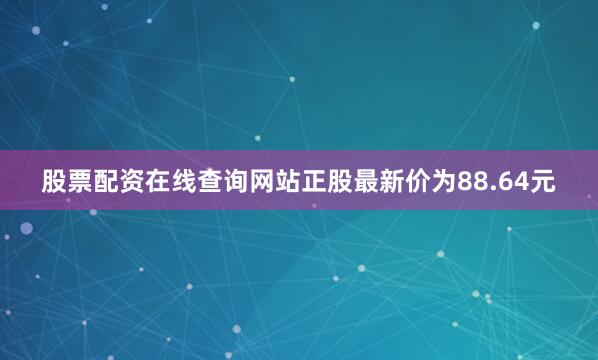 股票配资在线查询网站正股最新价为88.64元