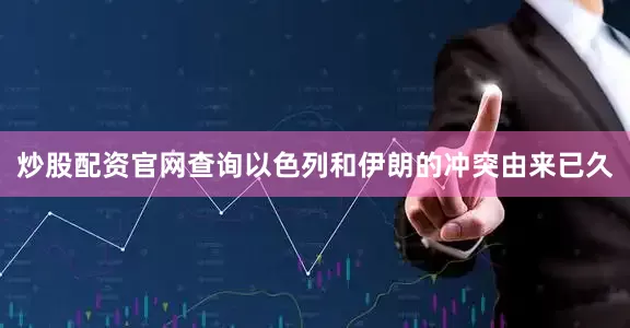 炒股配资官网查询以色列和伊朗的冲突由来已久