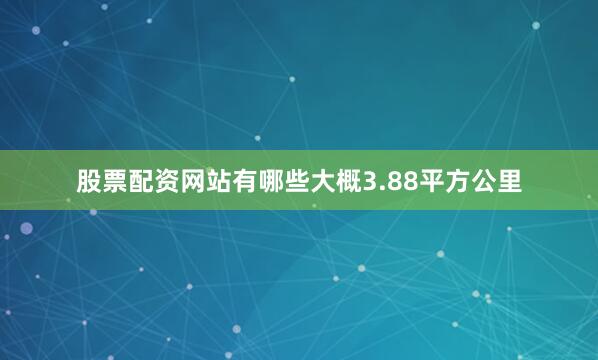 股票配资网站有哪些大概3.88平方公里