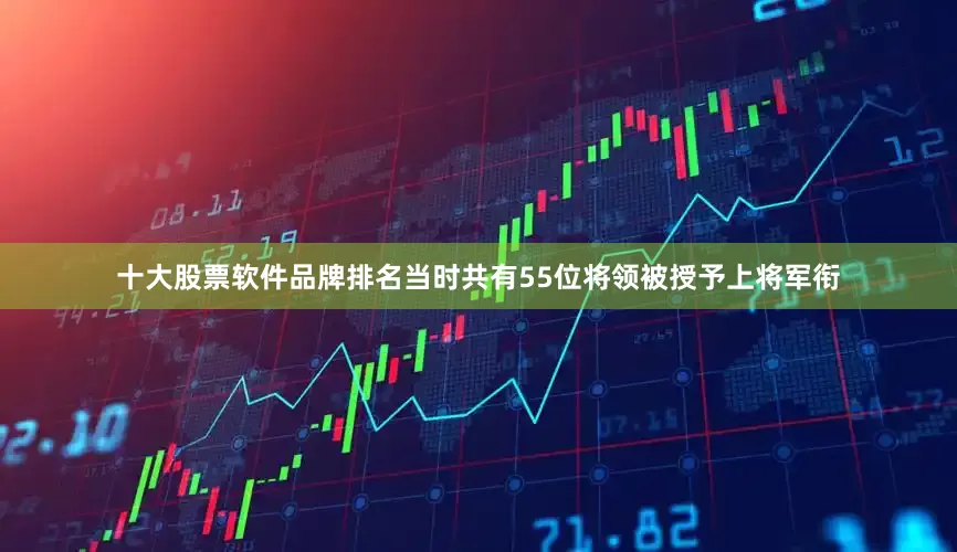 十大股票软件品牌排名当时共有55位将领被授予上将军衔
