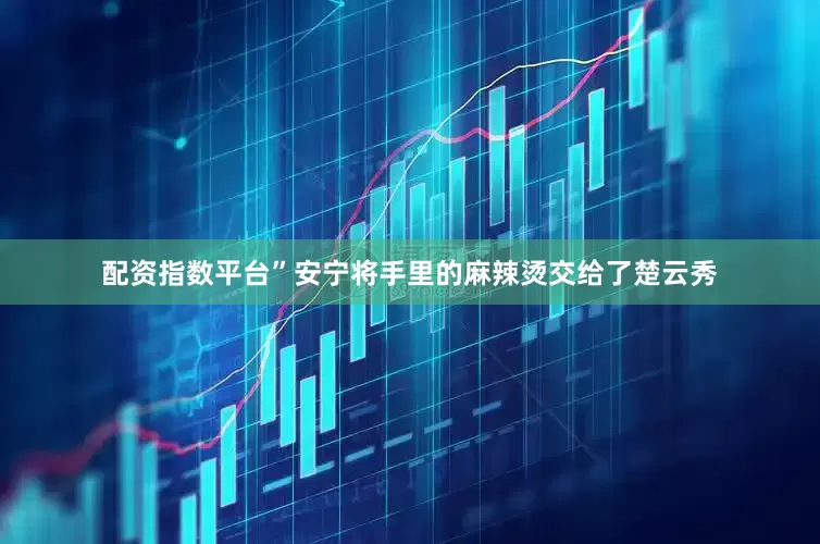 配资指数平台”安宁将手里的麻辣烫交给了楚云秀