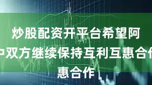 炒股配资开平台希望阿中双方继续保持互利互惠合作