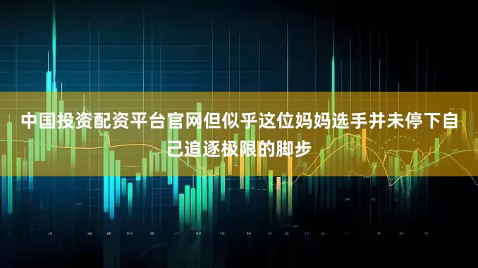 中国投资配资平台官网　　但似乎这位妈妈选手并未停下自己追逐极限的脚步