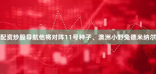 配资炒股导航他将对阵11号种子、澳洲小野兔德米纳尔