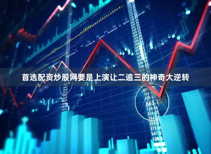 首选配资炒股网要是上演让二追三的神奇大逆转