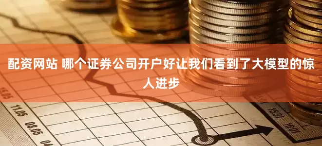 配资网站 哪个证券公司开户好让我们看到了大模型的惊人进步