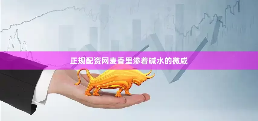 正规配资网麦香里渗着碱水的微咸