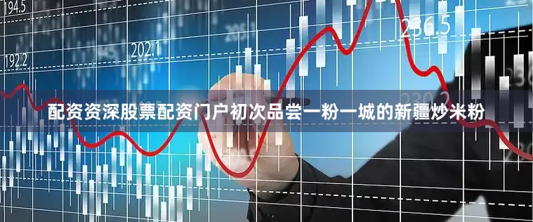 配资资深股票配资门户初次品尝一粉一城的新疆炒米粉