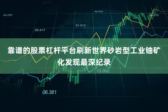 靠谱的股票杠杆平台刷新世界砂岩型工业铀矿化发现最深纪录