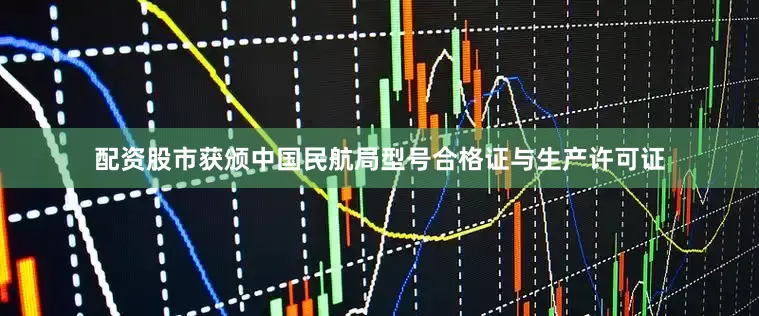 配资股市获颁中国民航局型号合格证与生产许可证