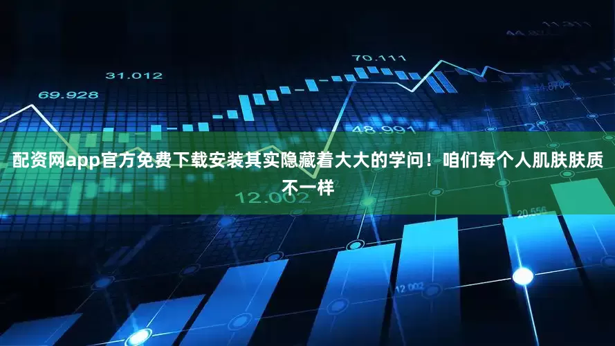 配资网app官方免费下载安装其实隐藏着大大的学问！咱们每个人肌肤肤质不一样
