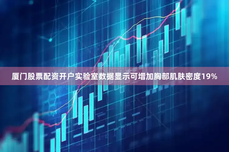 厦门股票配资开户实验室数据显示可增加胸部肌肤密度19%