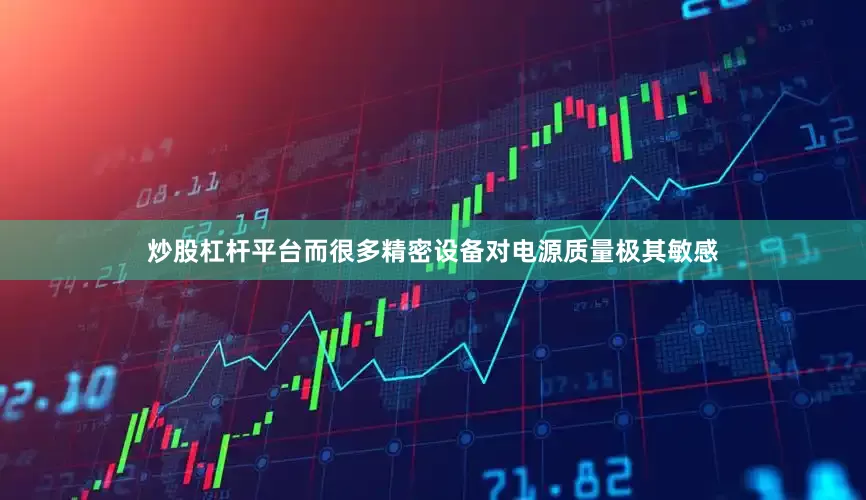 炒股杠杆平台而很多精密设备对电源质量极其敏感