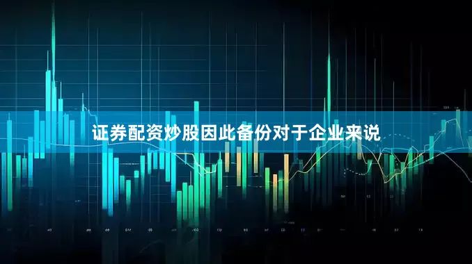 证券配资炒股因此备份对于企业来说
