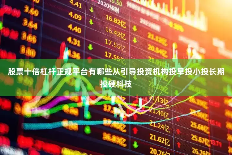 股票十倍杠杆正规平台有哪些从引导投资机构投早投小投长期投硬科技