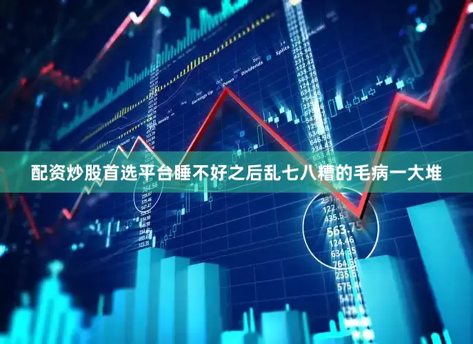 配资炒股首选平台睡不好之后乱七八糟的毛病一大堆