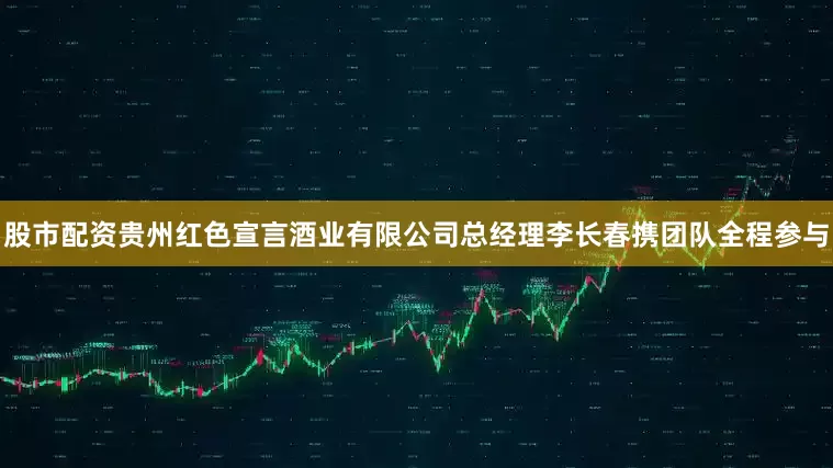 股市配资贵州红色宣言酒业有限公司总经理李长春携团队全程参与