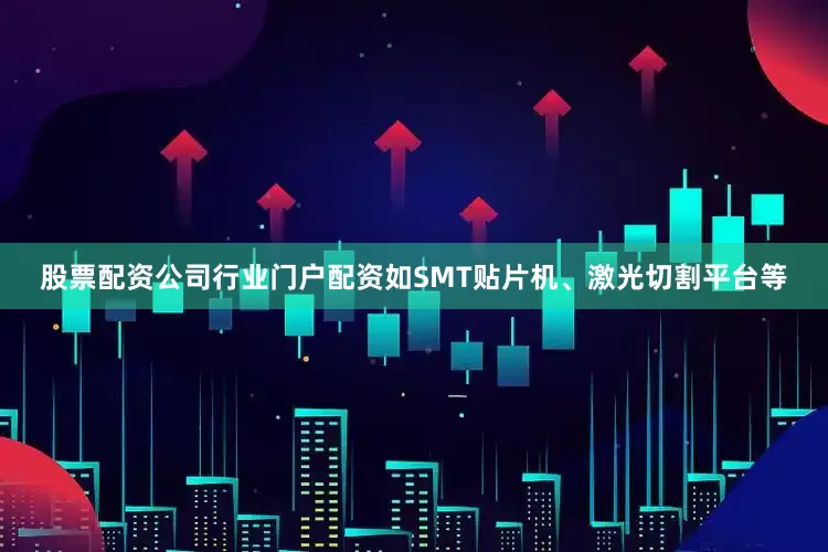 股票配资公司行业门户配资如SMT贴片机、激光切割平台等