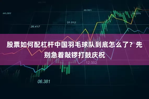 股票如何配杠杆中国羽毛球队到底怎么了？先别急着敲锣打鼓庆祝