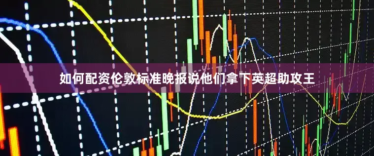 如何配资伦敦标准晚报说他们拿下英超助攻王
