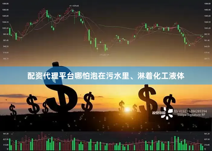 配资代理平台哪怕泡在污水里、淋着化工液体