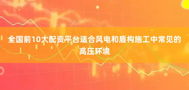 全国前10大配资平台适合风电和盾构施工中常见的高压环境