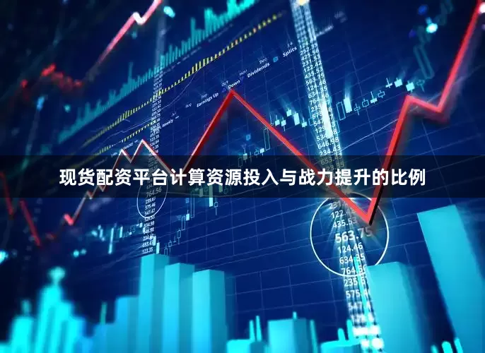 现货配资平台计算资源投入与战力提升的比例