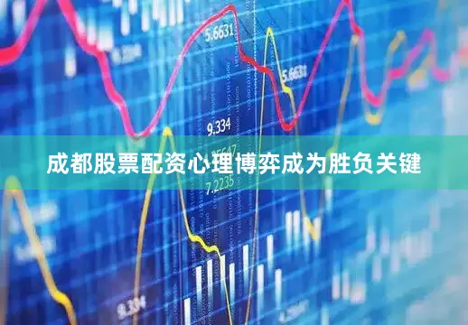 成都股票配资心理博弈成为胜负关键