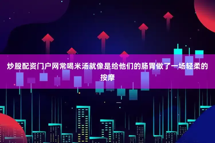 炒股配资门户网常喝米汤就像是给他们的肠胃做了一场轻柔的按摩