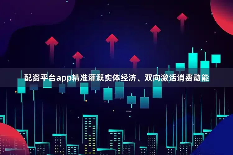 配资平台app精准灌溉实体经济、双向激活消费动能