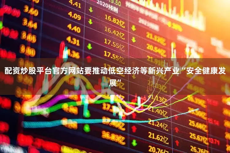 配资炒股平台官方网站要推动低空经济等新兴产业“安全健康发展”