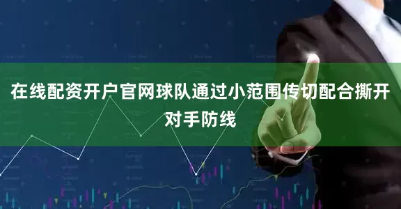 在线配资开户官网球队通过小范围传切配合撕开对手防线